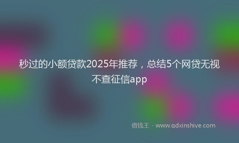 秒过的小额贷款2025年推荐，总结5个网贷无视不查征信app