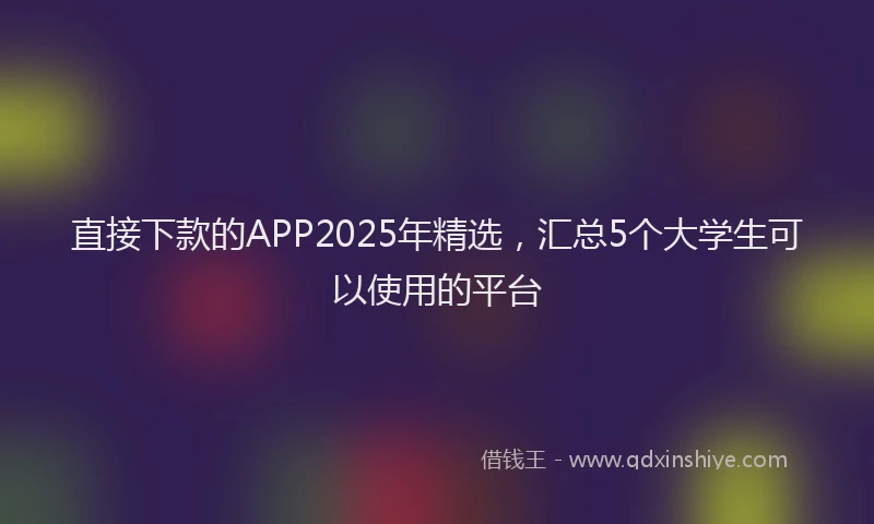 直接下款的APP2025年精选，汇总5个大学生可以使用的平台