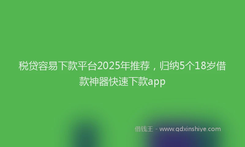 税贷容易下款平台2025年推荐，归纳5个18岁借款神器快速下款app