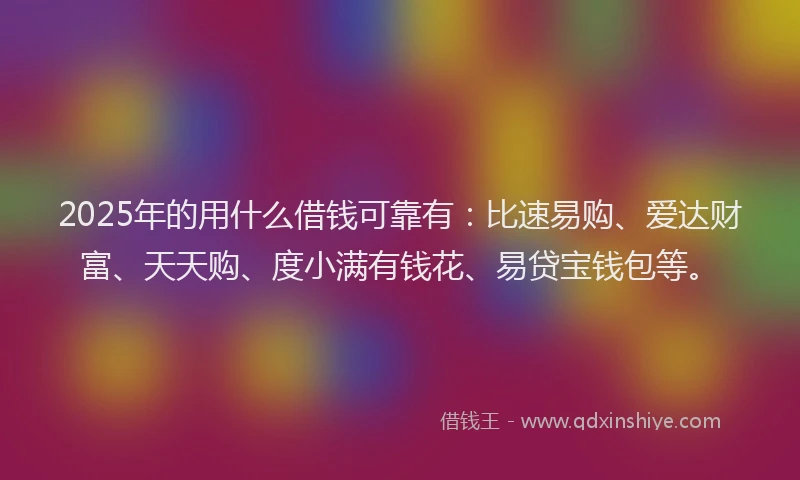 2025年的用什么借钱可靠有：比速易购、爱达财富、天天购、度小满有钱花、易贷宝钱包等。