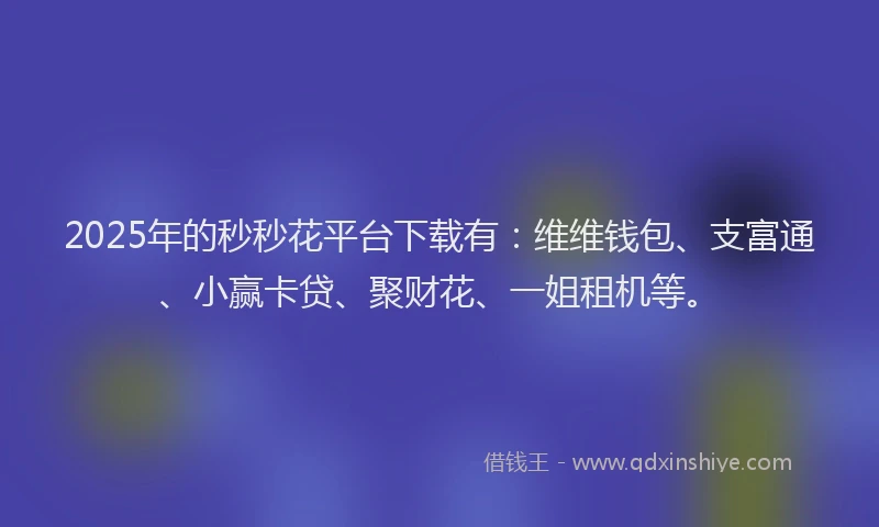 2025年的秒秒花平台下载有：维维钱包、支富通、小赢卡贷、聚财花、一姐租机等。