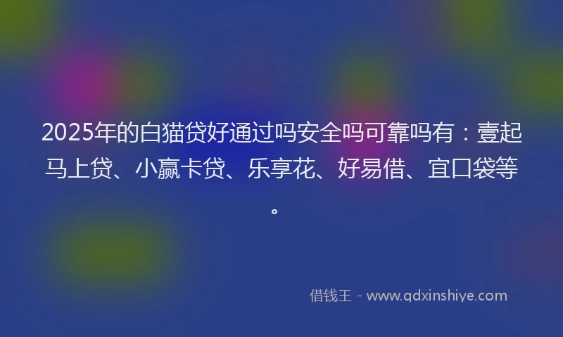 2025年的白猫贷好通过吗安全吗可靠吗有：壹起马上贷、小赢卡贷、乐享花、好易借、宜口袋等。