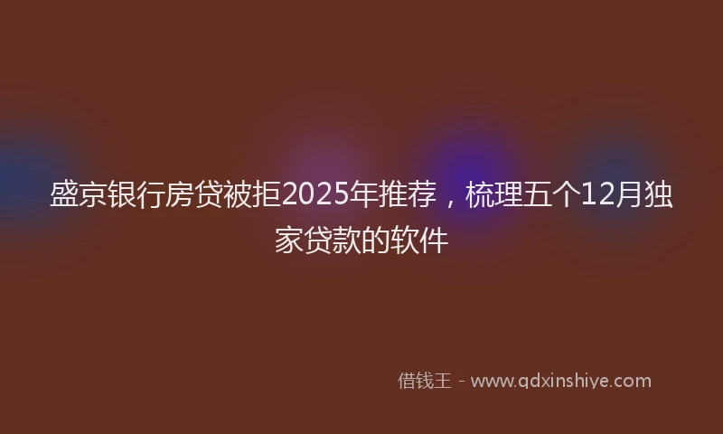 盛京银行房贷被拒2025年推荐，梳理五个12月独家贷款的软件