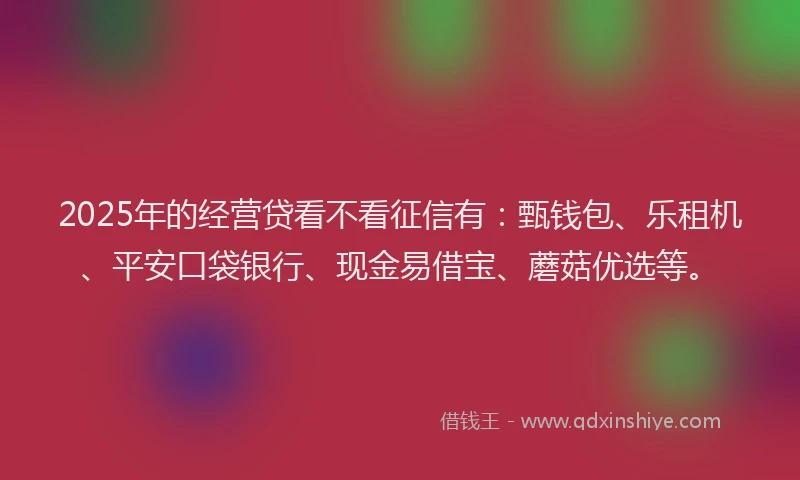 2025年的经营贷看不看征信有：甄钱包、乐租机、平安口袋银行、现金易借宝、蘑菇优选等。
