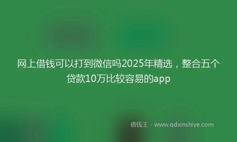 网上借钱可以打到微信吗2025年精选，整合五个贷款10万比较容易的app