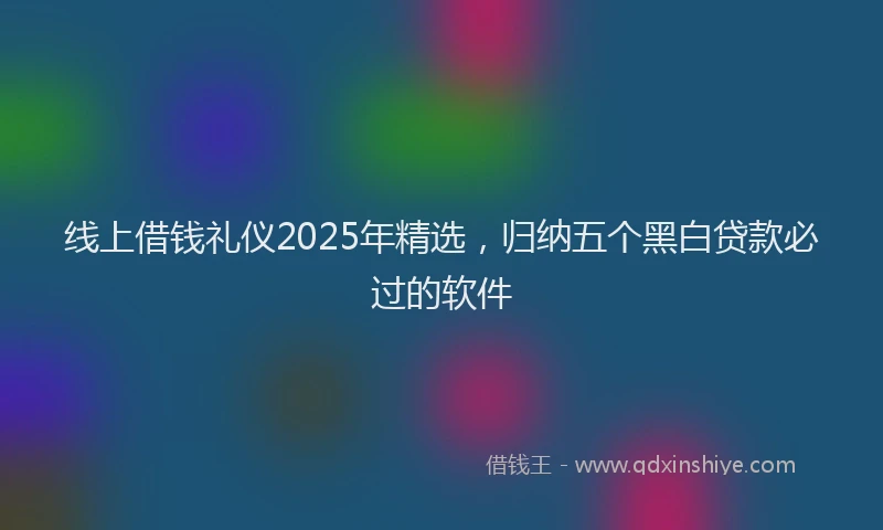 线上借钱礼仪2025年精选，归纳五个黑白贷款必过的软件