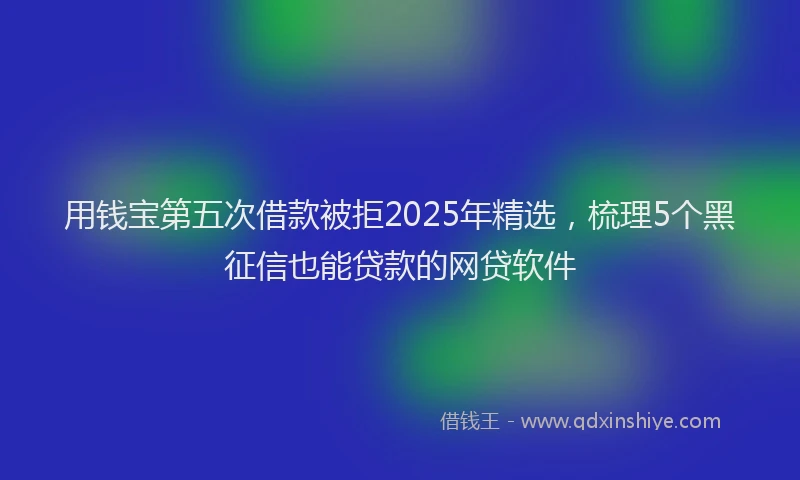 用钱宝第五次借款被拒2025年精选，梳理5个黑征信也能贷款的网贷软件