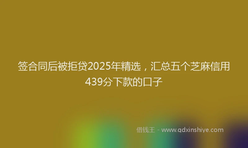 签合同后被拒贷2025年精选，汇总五个芝麻信用439分下款的口子