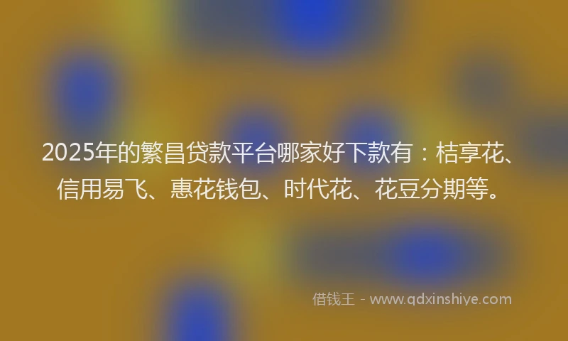 2025年的繁昌贷款平台哪家好下款有：桔享花、信用易飞、惠花钱包、时代花、花豆分期等。