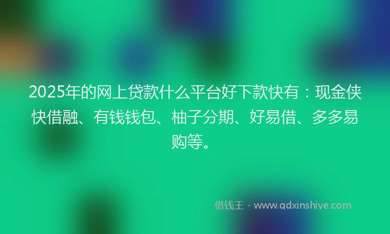 2025年的网上贷款什么平台好下款快有：现金侠快借融、有钱钱包、柚子分期、好易借、多多易购等。