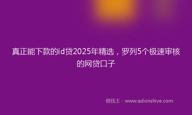 真正能下款的id贷2025年精选，罗列5个极速审核的网贷口子