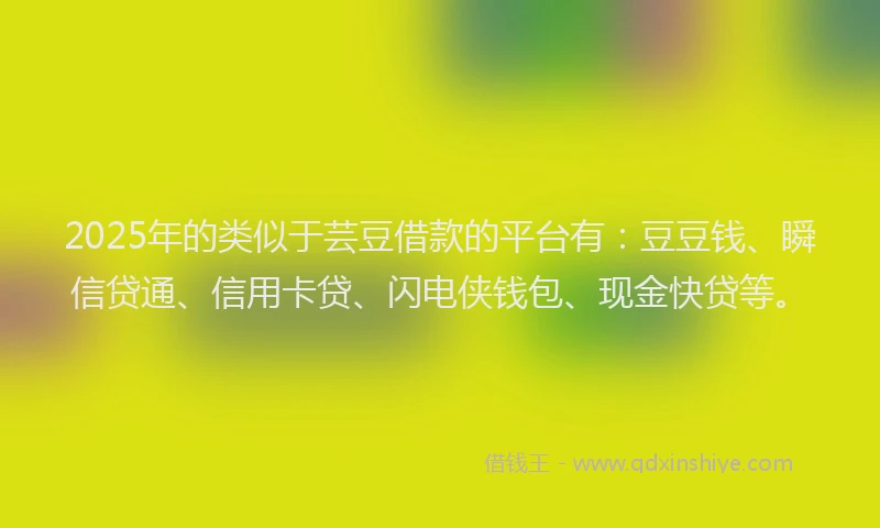 2025年的类似于芸豆借款的平台有：豆豆钱、瞬信贷通、信用卡贷、闪电侠钱包、现金快贷等。