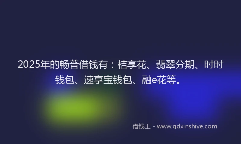 2025年的畅普借钱有：桔享花、翡翠分期、时时钱包、速享宝钱包、融e花等。