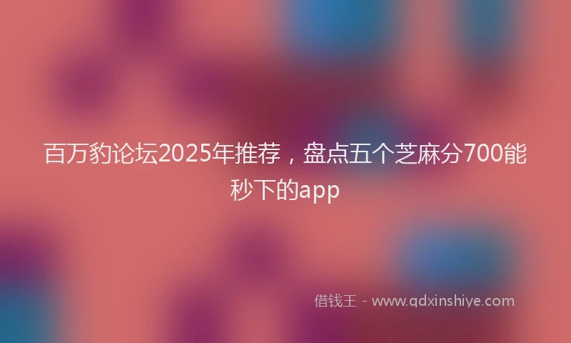 百万豹论坛2025年推荐，盘点五个芝麻分700能秒下的app