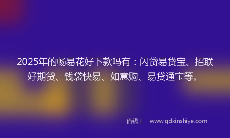 2025年的畅易花好下款吗有：闪贷易贷宝、招联好期贷、钱袋快易、如意购、易贷通宝等。