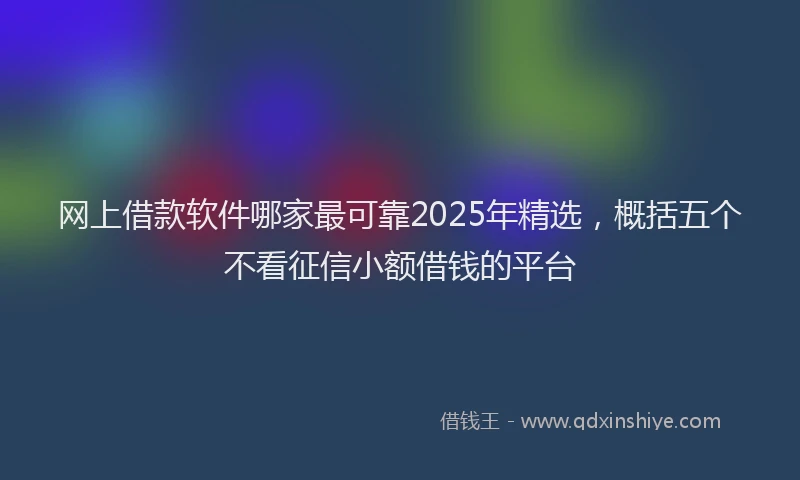 网上借款软件哪家最可靠2025年精选，概括五个不看征信小额借钱的平台