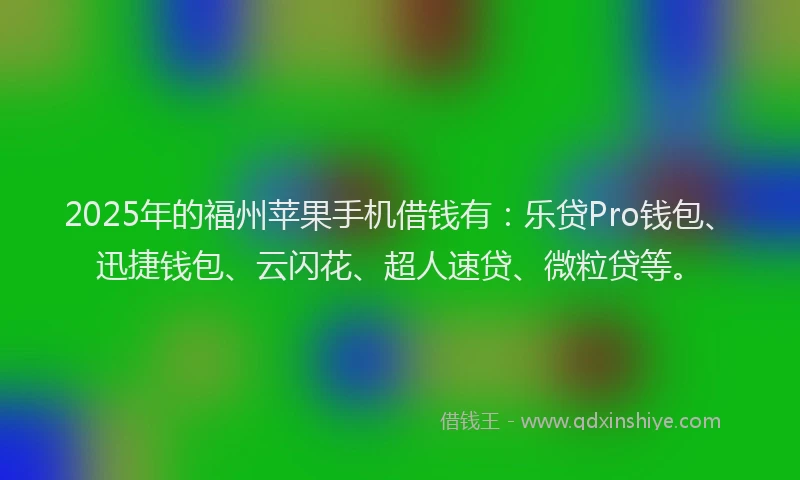 2025年的福州苹果手机借钱有：乐贷Pro钱包、迅捷钱包、云闪花、超人速贷、微粒贷等。