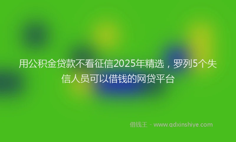 用公积金贷款不看征信2025年精选，罗列5个失信人员可以借钱的网贷平台