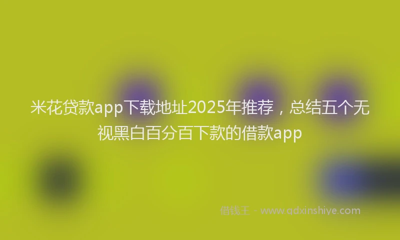 米花贷款app下载地址2025年推荐，总结五个无视黑白百分百下款的借款app