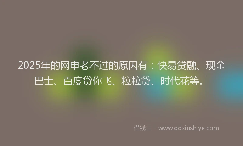 2025年的网申老不过的原因有：快易贷融、现金巴士、百度贷你飞、粒粒贷、时代花等。