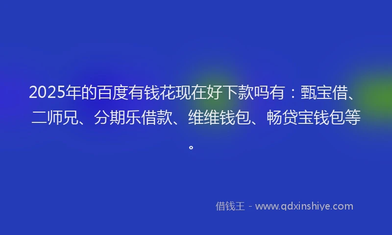 2025年的百度有钱花现在好下款吗有：甄宝借、二师兄、分期乐借款、维维钱包、畅贷宝钱包等。