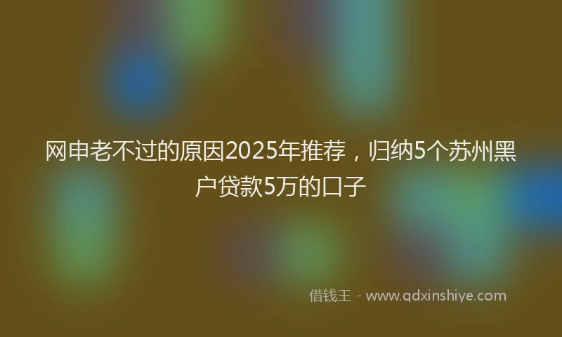 网申老不过的原因2025年推荐，归纳5个苏州黑户贷款5万的口子