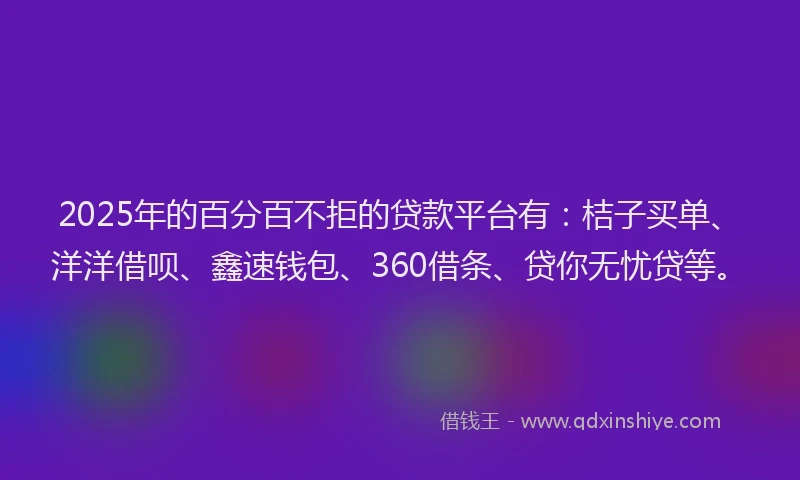 2025年的百分百不拒的贷款平台有：桔子买单、洋洋借呗、鑫速钱包、360借条、贷你无忧贷等。