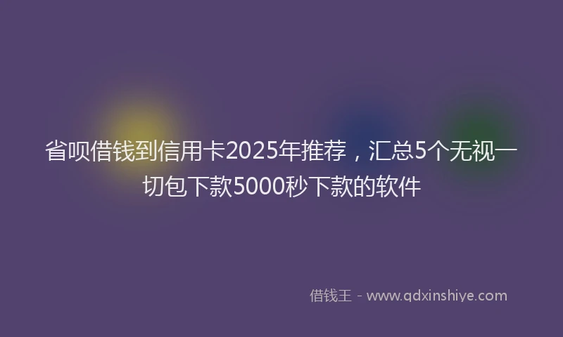 省呗借钱到信用卡2025年推荐，汇总5个无视一切包下款5000秒下款的软件