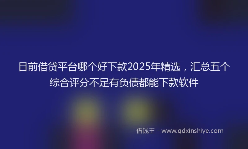 目前借贷平台哪个好下款2025年精选，汇总五个综合评分不足有负债都能下款软件