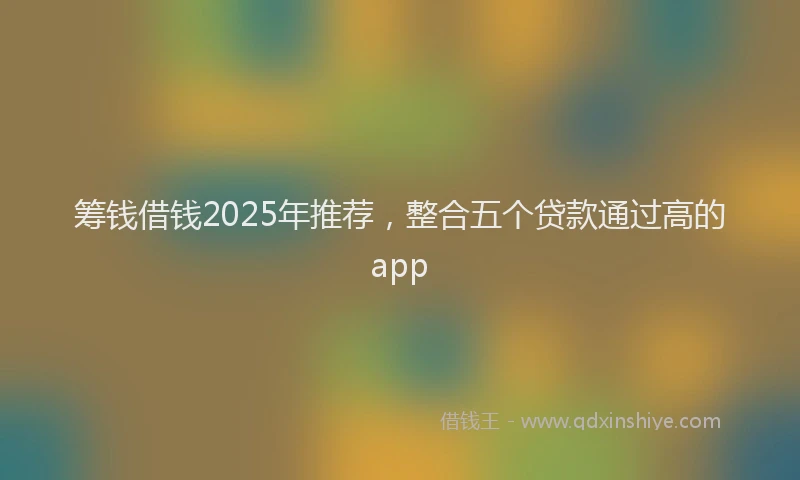 筹钱借钱2025年推荐，整合五个贷款通过高的app