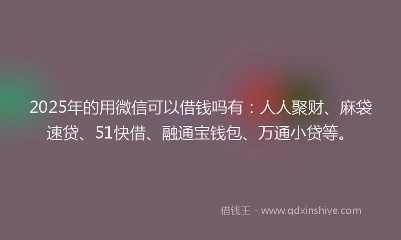 2025年的用微信可以借钱吗有：人人聚财、麻袋速贷、51快借、融通宝钱包、万通小贷等。