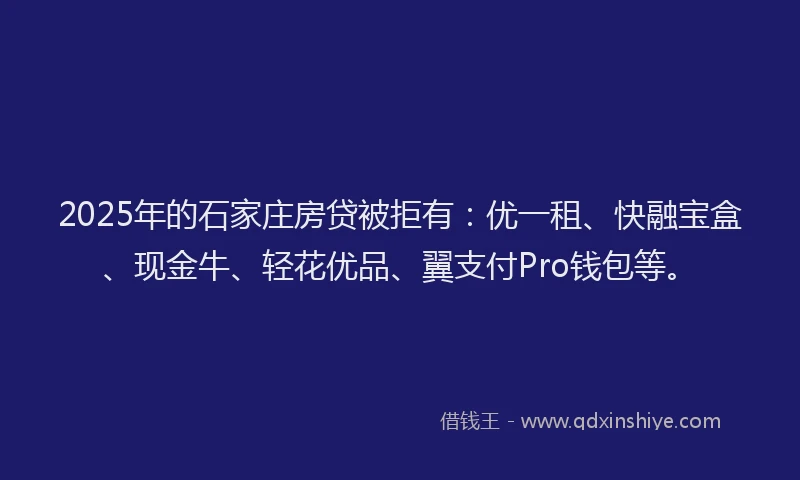 2025年的石家庄房贷被拒有：优一租、快融宝盒、现金牛、轻花优品、翼支付Pro钱包等。
