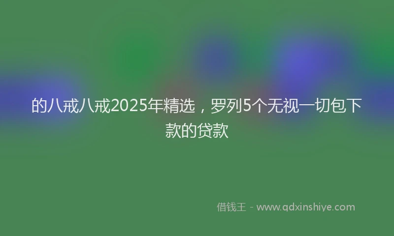 的八戒八戒2025年精选，罗列5个无视一切包下款的贷款
