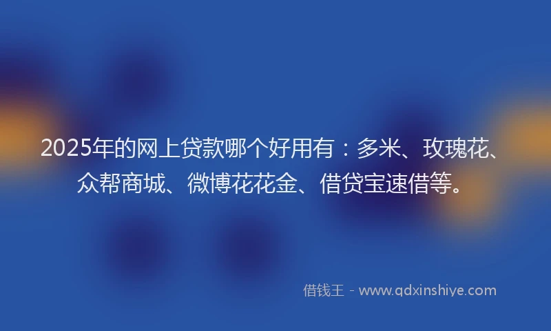 2025年的网上贷款哪个好用有：多米、玫瑰花、众帮商城、微博花花金、借贷宝速借等。