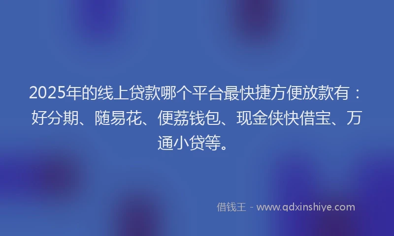 2025年的线上贷款哪个平台最快捷方便放款有：好分期、随易花、便荔钱包、现金侠快借宝、万通小贷等。