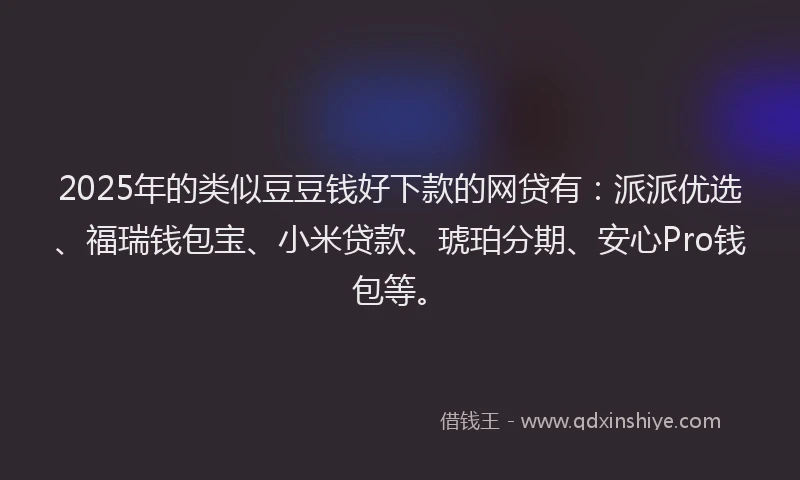 2025年的类似豆豆钱好下款的网贷有：派派优选、福瑞钱包宝、小米贷款、琥珀分期、安心Pro钱包等。