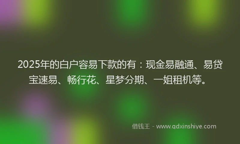 2025年的白户容易下款的有：现金易融通、易贷宝速易、畅行花、星梦分期、一姐租机等。