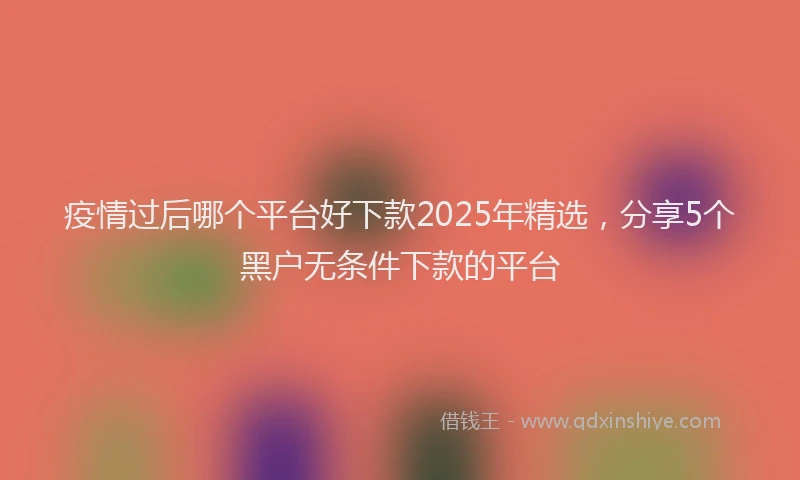 疫情过后哪个平台好下款2025年精选，分享5个黑户无条件下款的平台