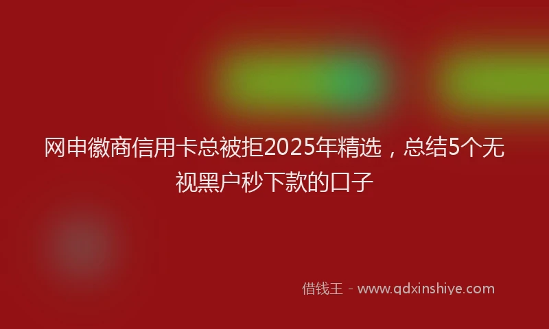 网申徽商信用卡总被拒2025年精选，总结5个无视黑户秒下款的口子