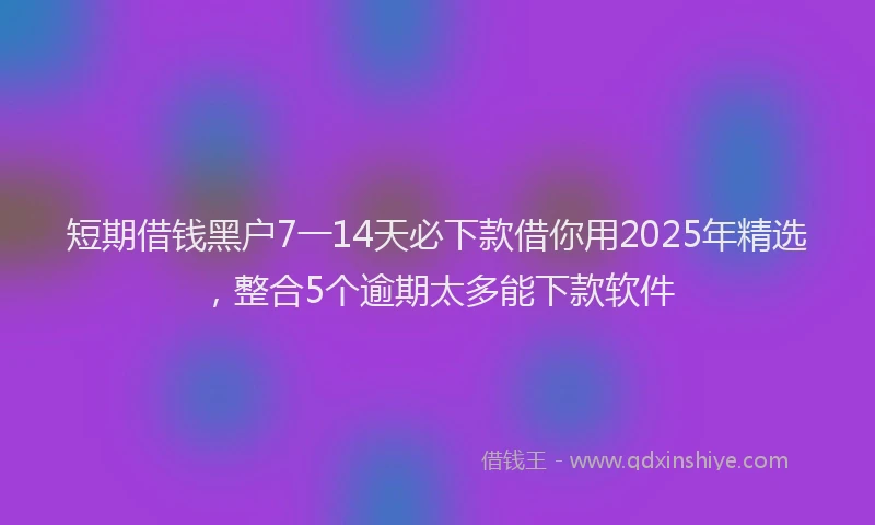 短期借钱黑户7一14天必下款借你用2025年精选，整合5个逾期太多能下款软件