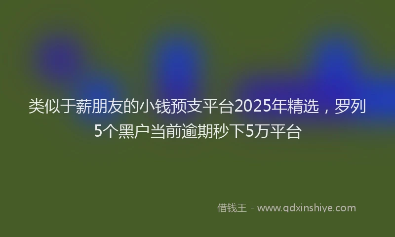 类似于薪朋友的小钱预支平台2025年精选，罗列5个黑户当前逾期秒下5万平台