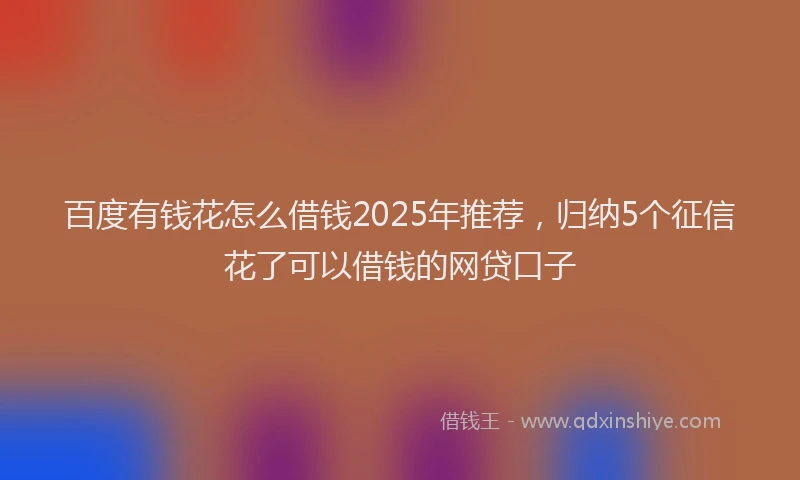 百度有钱花怎么借钱2025年推荐，归纳5个征信花了可以借钱的网贷口子