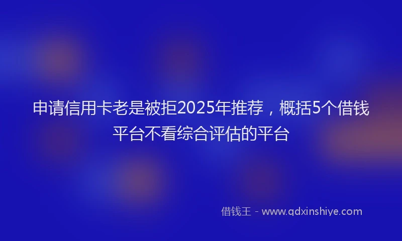 申请信用卡老是被拒2025年推荐，概括5个借钱平台不看综合评估的平台