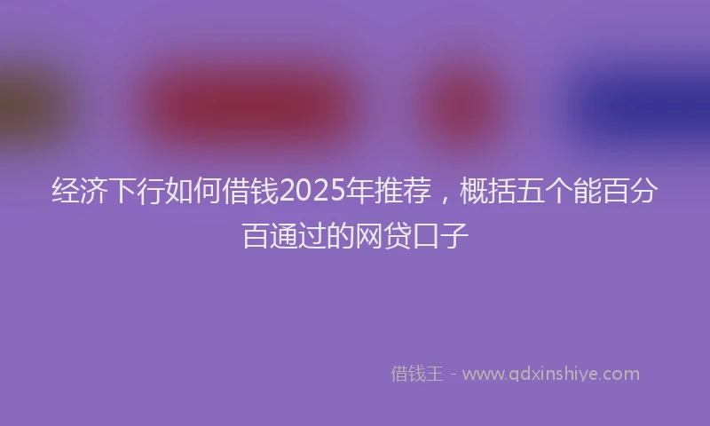 经济下行如何借钱2025年推荐，概括五个能百分百通过的网贷口子