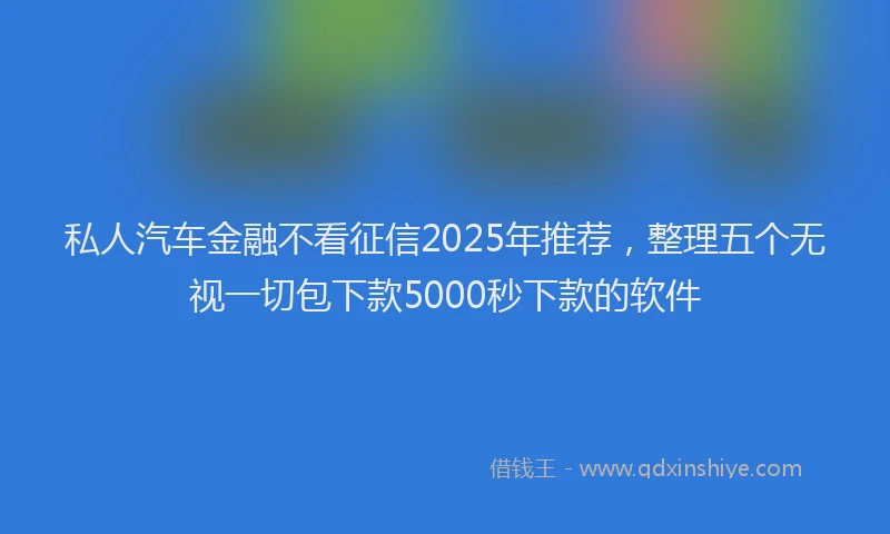 私人汽车金融不看征信2025年推荐，整理五个无视一切包下款5000秒下款的软件