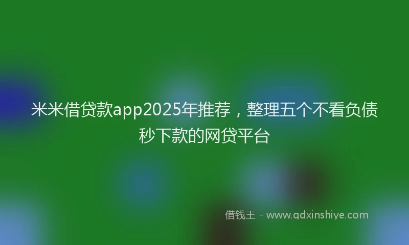 米米借贷款app2025年推荐，整理五个不看负债秒下款的网贷平台