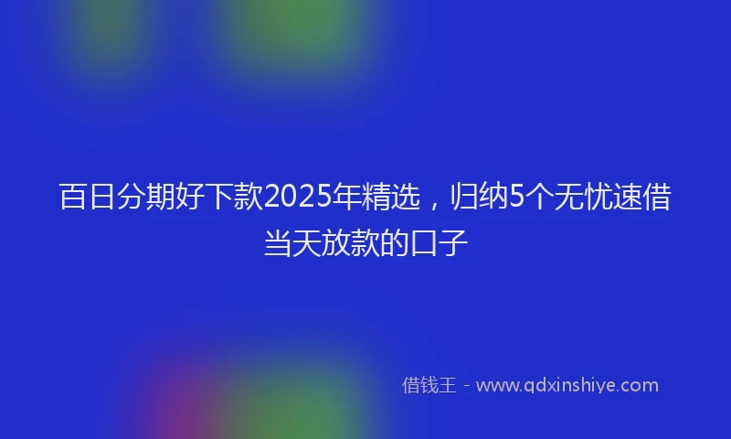 百日分期好下款2025年精选，归纳5个无忧速借当天放款的口子