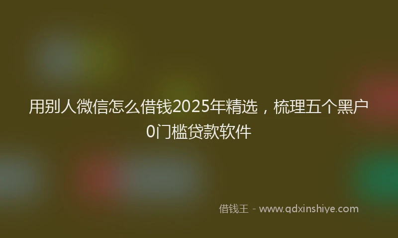 用别人微信怎么借钱2025年精选，梳理五个黑户0门槛贷款软件