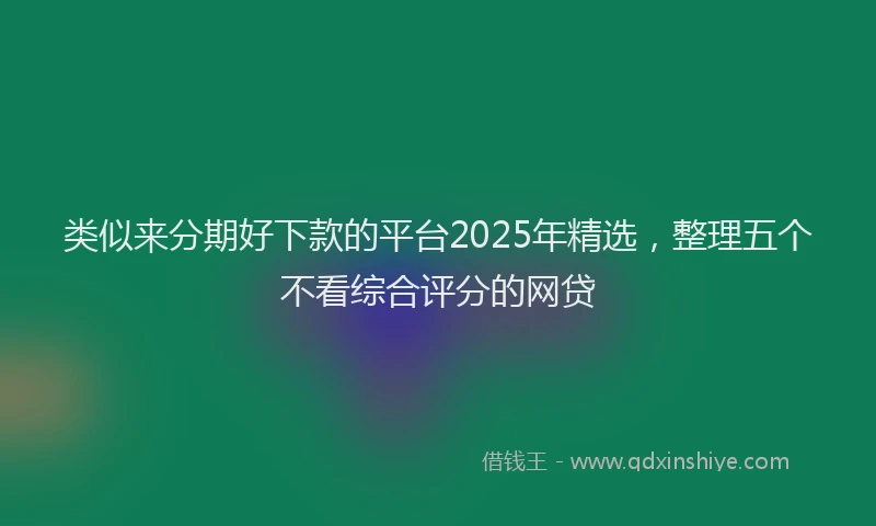 类似来分期好下款的平台2025年精选，整理五个不看综合评分的网贷
