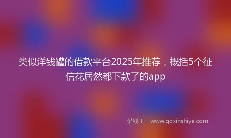 类似洋钱罐的借款平台2025年推荐，概括5个征信花居然都下款了的app